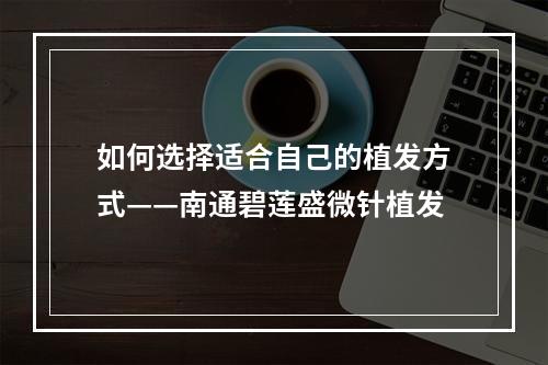 如何选择适合自己的植发方式——南通碧莲盛微针植发