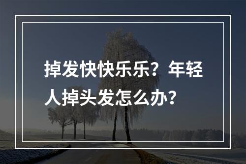 掉发快快乐乐？年轻人掉头发怎么办？