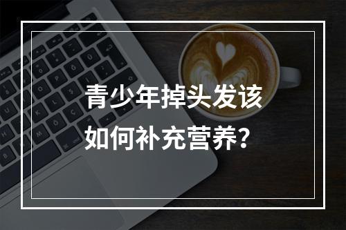 青少年掉头发该如何补充营养？