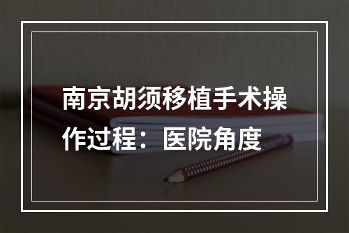 南京胡须移植手术操作过程：医院角度