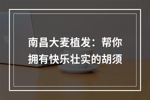 南昌大麦植发：帮你拥有快乐壮实的胡须