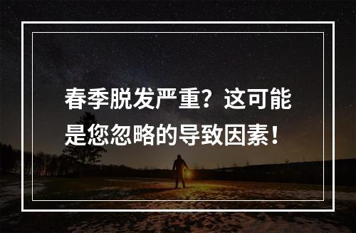 春季脱发严重？这可能是您忽略的导致因素！