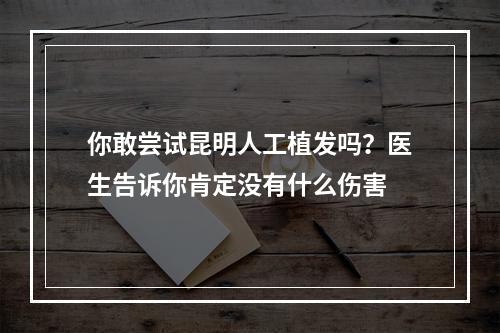 你敢尝试昆明人工植发吗？医生告诉你肯定没有什么伤害