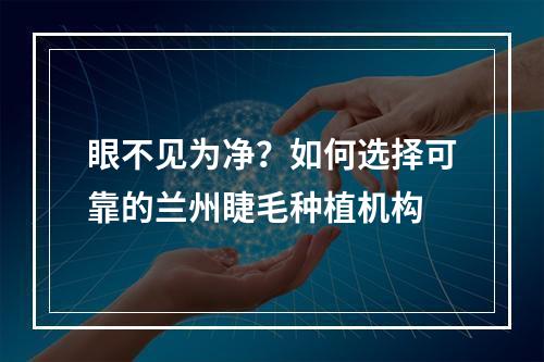 眼不见为净？如何选择可靠的兰州睫毛种植机构