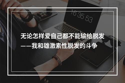 无论怎样爱自己都不能输给脱发——我和雄激素性脱发的斗争