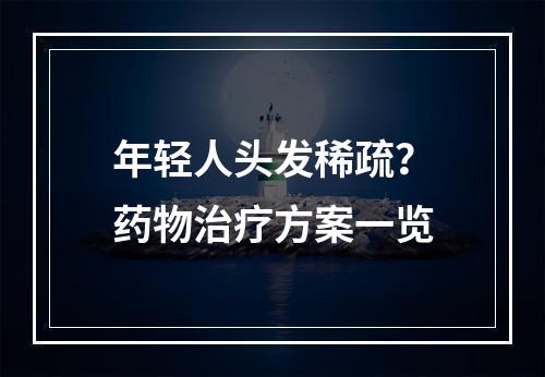 年轻人头发稀疏？药物治疗方案一览