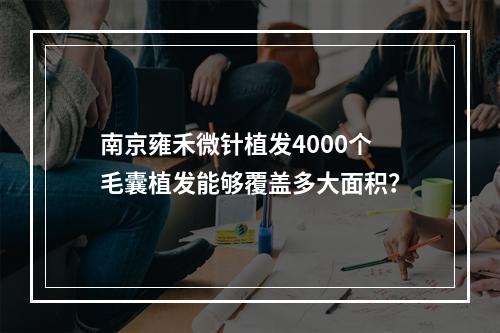 南京雍禾微针植发4000个毛囊植发能够覆盖多大面积？