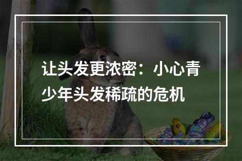 让头发更浓密：小心青少年头发稀疏的危机