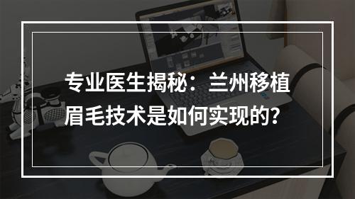 专业医生揭秘：兰州移植眉毛技术是如何实现的？