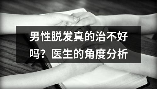 男性脱发真的治不好吗？医生的角度分析