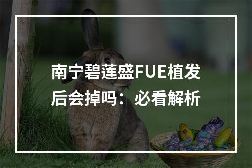 南宁碧莲盛FUE植发后会掉吗：必看解析