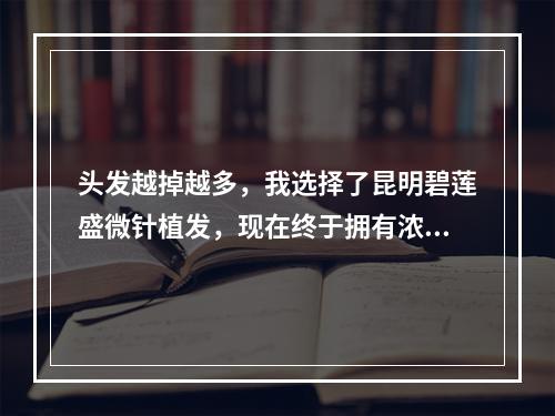 头发越掉越多，我选择了昆明碧莲盛微针植发，现在终于拥有浓密的头发了！