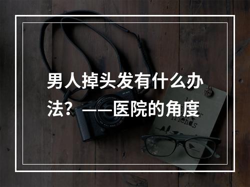 男人掉头发有什么办法？——医院的角度