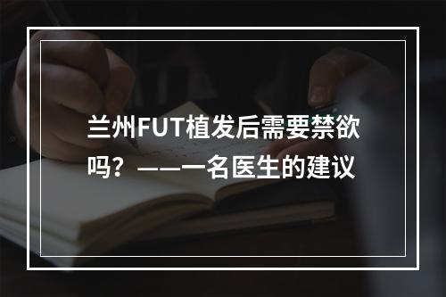 兰州FUT植发后需要禁欲吗？——一名医生的建议