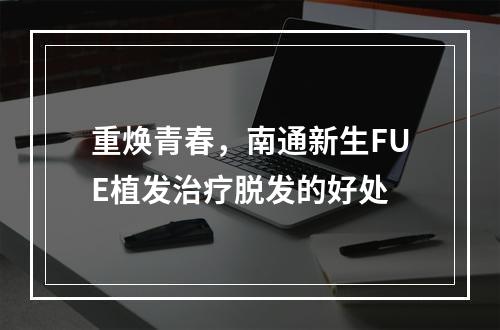 重焕青春，南通新生FUE植发治疗脱发的好处