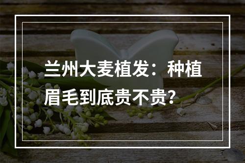 兰州大麦植发：种植眉毛到底贵不贵？