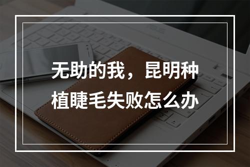 无助的我，昆明种植睫毛失败怎么办