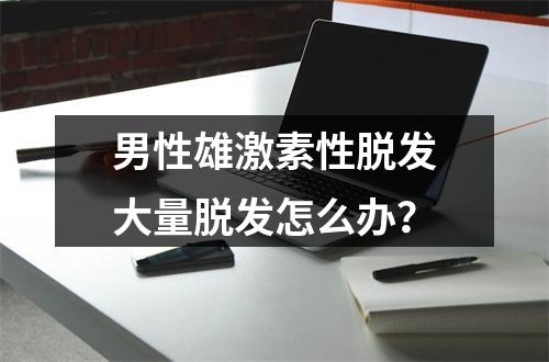 男性雄激素性脱发大量脱发怎么办？