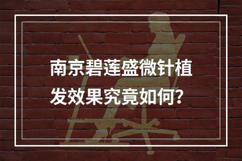 南京碧莲盛微针植发效果究竟如何？