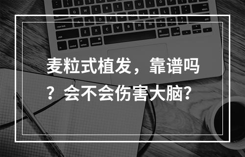 麦粒式植发，靠谱吗？会不会伤害大脑？