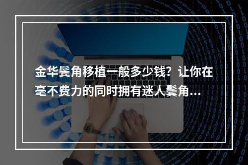 金华鬓角移植一般多少钱？让你在毫不费力的同时拥有迷人鬓角！