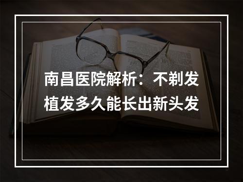 南昌医院解析：不剃发植发多久能长出新头发