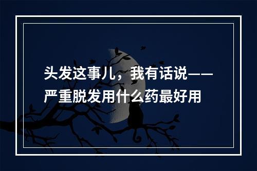 头发这事儿，我有话说——严重脱发用什么药最好用