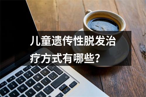 儿童遗传性脱发治疗方式有哪些？