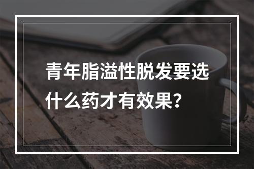 青年脂溢性脱发要选什么药才有效果？