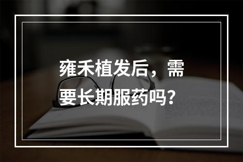 雍禾植发后，需要长期服药吗？