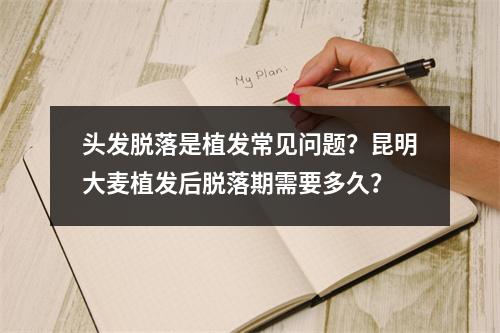 头发脱落是植发常见问题？昆明大麦植发后脱落期需要多久？