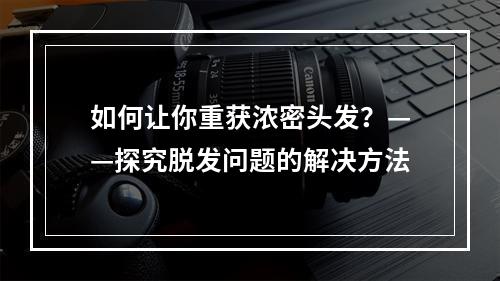 如何让你重获浓密头发？——探究脱发问题的解决方法