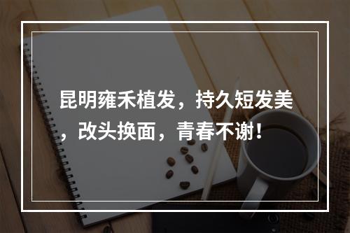 昆明雍禾植发，持久短发美，改头换面，青春不谢！