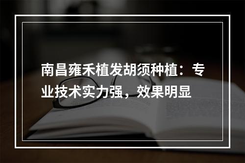 南昌雍禾植发胡须种植：专业技术实力强，效果明显