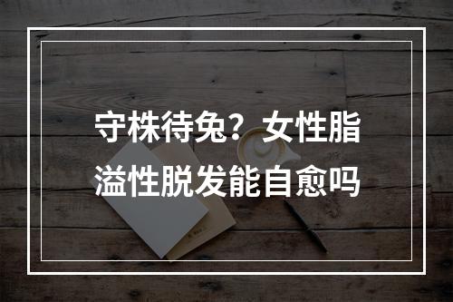 守株待兔？女性脂溢性脱发能自愈吗