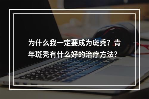 为什么我一定要成为斑秃？青年斑秃有什么好的治疗方法？