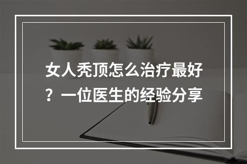 女人秃顶怎么治疗最好？一位医生的经验分享