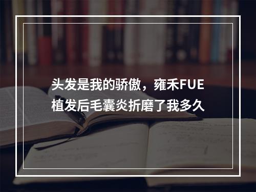 头发是我的骄傲，雍禾FUE植发后毛囊炎折磨了我多久