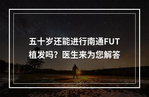 五十岁还能进行南通FUT植发吗？医生来为您解答