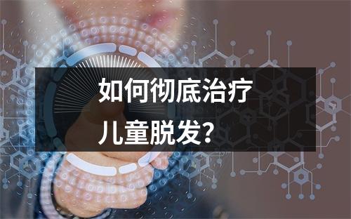 如何彻底治疗儿童脱发？