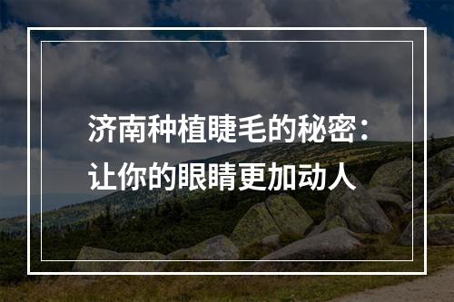 济南种植睫毛的秘密：让你的眼睛更加动人