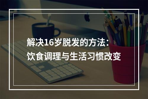 解决16岁脱发的方法：饮食调理与生活习惯改变