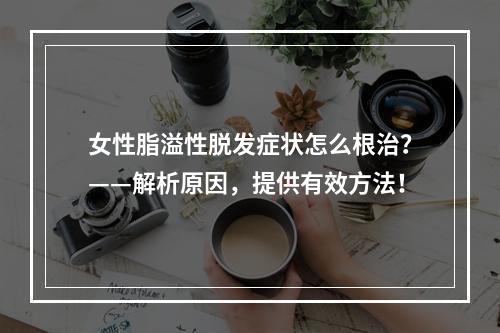 女性脂溢性脱发症状怎么根治？——解析原因，提供有效方法！