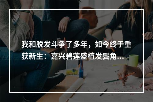 我和脱发斗争了多年，如今终于重获新生：嘉兴碧莲盛植发鬓角种植，一次性了解收费和效果！