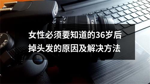 女性必须要知道的36岁后掉头发的原因及解决方法