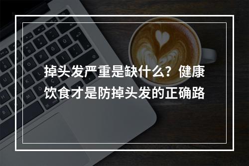 掉头发严重是缺什么？健康饮食才是防掉头发的正确路