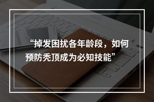 “掉发困扰各年龄段，如何预防秃顶成为必知技能”