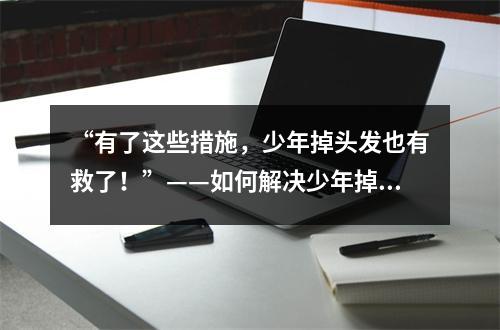 “有了这些措施，少年掉头发也有救了！”——如何解决少年掉头发问题