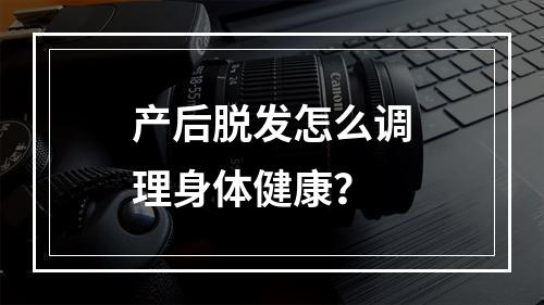 产后脱发怎么调理身体健康？