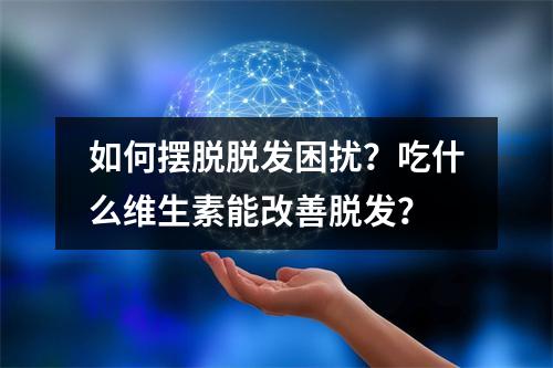 如何摆脱脱发困扰？吃什么维生素能改善脱发？